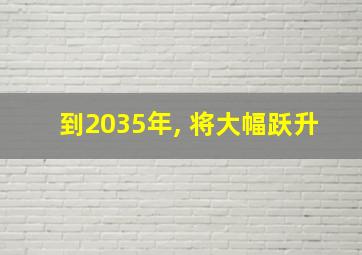 到2035年, 将大幅跃升